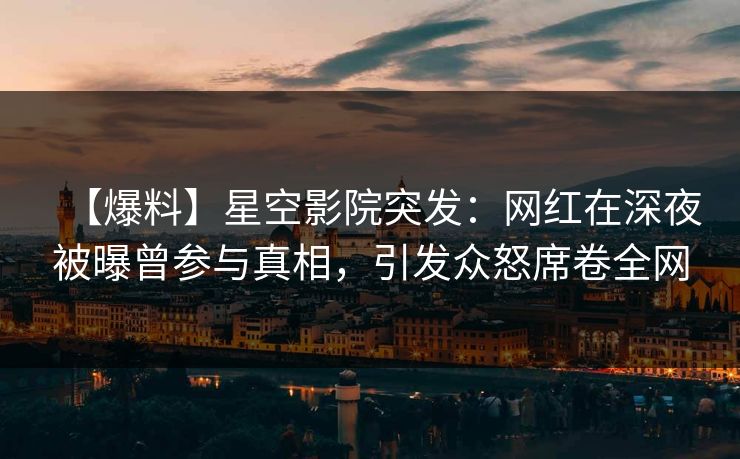 【爆料】星空影院突发:网红在深夜被曝曾参与真相,引发众怒席卷全网