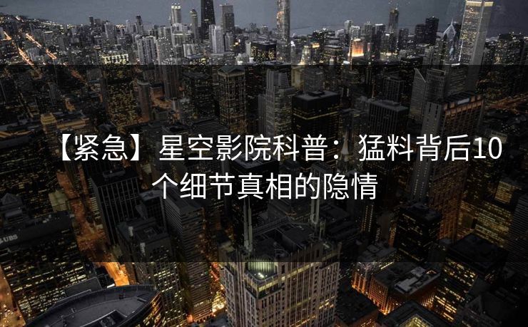 【紧急】星空影院科普:猛料背后10个细节真相的隐情