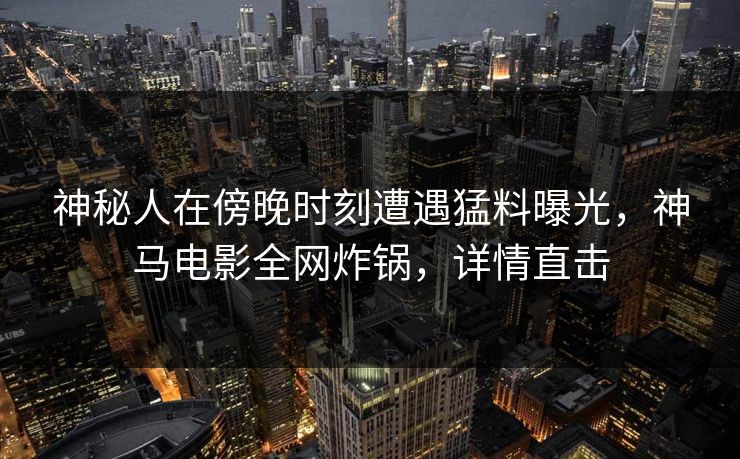 神秘人在傍晚时刻遭遇猛料曝光,神马电影全网炸锅,详情直击