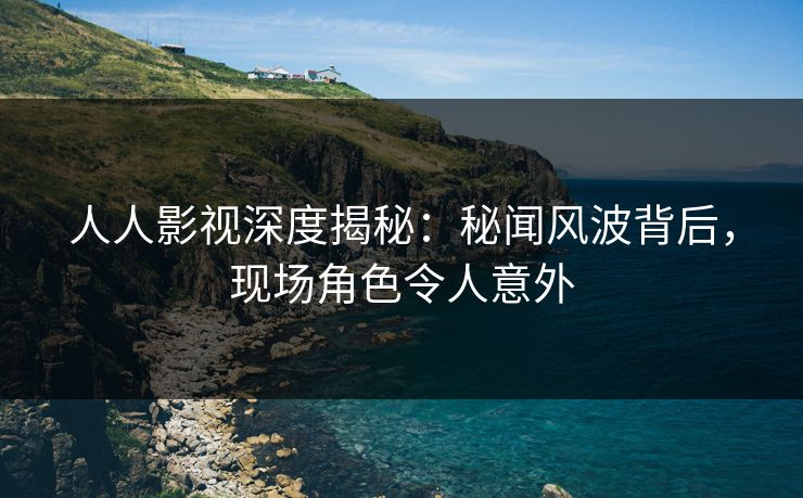 人人影视深度揭秘:秘闻风波背后,现场角色令人意外
