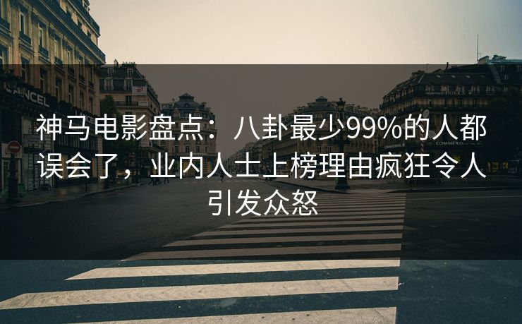 神马电影盘点:八卦最少99%的人都误会了,业内人士上榜理由疯狂令人引发众怒