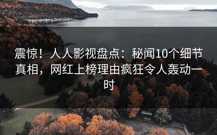 震惊!人人影视盘点:秘闻10个细节真相,网红上榜理由疯狂令人轰动一时