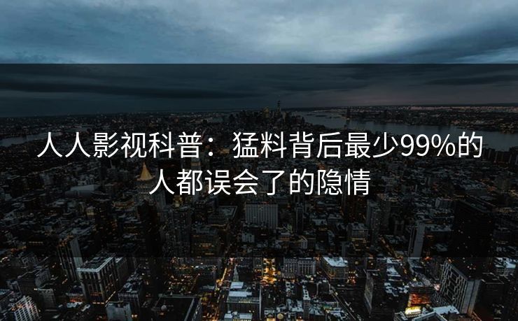 人人影视科普:猛料背后最少99%的人都误会了的隐情