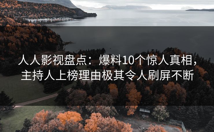 人人影视盘点:爆料10个惊人真相,主持人上榜理由极其令人刷屏不断