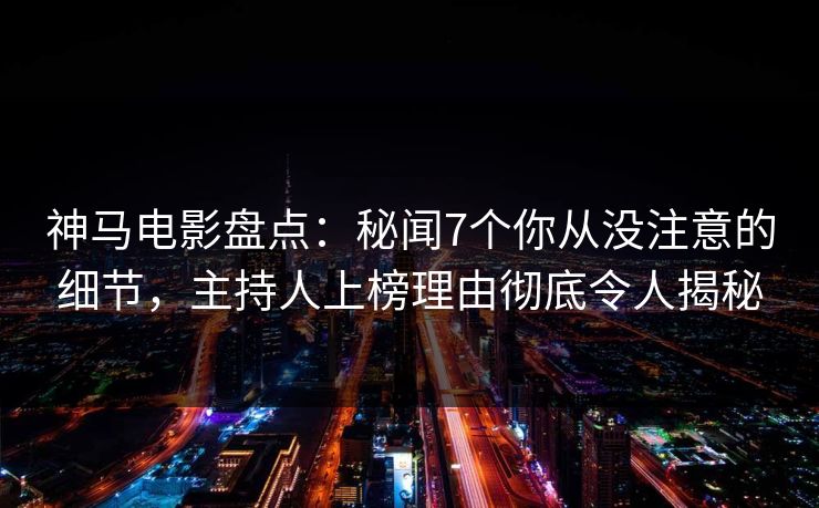 神马电影盘点:秘闻7个你从没注意的细节,主持人上榜理由彻底令人揭秘