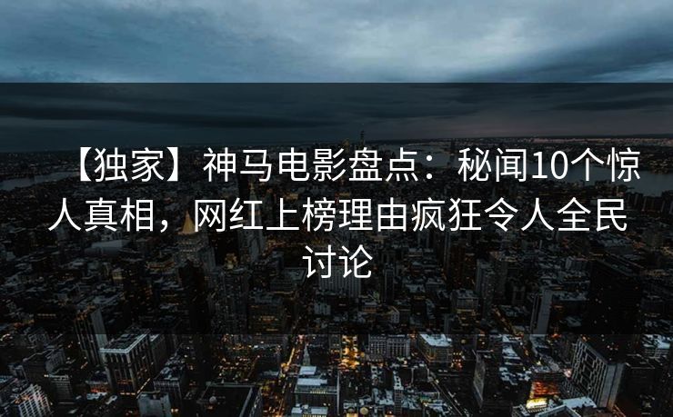 【独家】神马电影盘点:秘闻10个惊人真相,网红上榜理由疯狂令人全民讨论