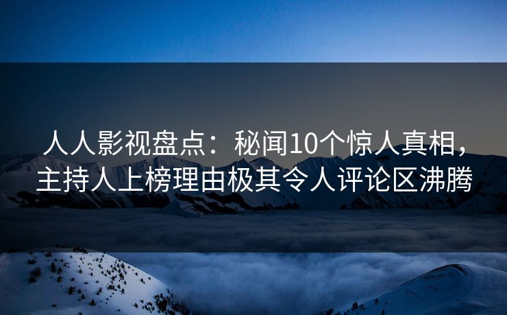 人人影视盘点:秘闻10个惊人真相,主持人上榜理由极其令人评论区沸腾