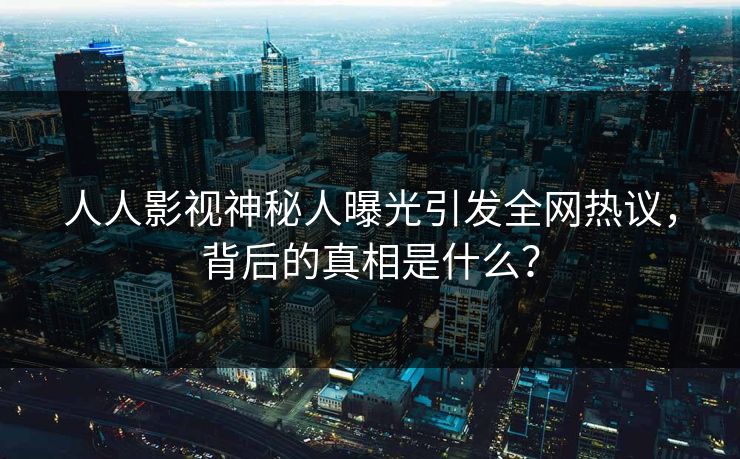 人人影视神秘人曝光引发全网热议,背后的真相是什么?