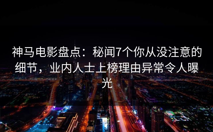 神马电影盘点:秘闻7个你从没注意的细节,业内人士上榜理由异常令人曝光