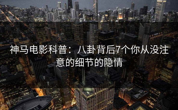 神马电影科普:八卦背后7个你从没注意的细节的隐情