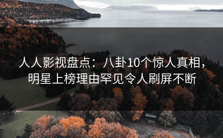 人人影视盘点:八卦10个惊人真相,明星上榜理由罕见令人刷屏不断