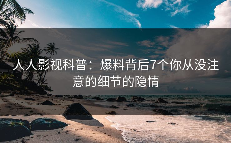 人人影视科普:爆料背后7个你从没注意的细节的隐情