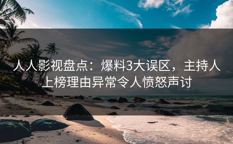 人人影视盘点:爆料3大误区,主持人上榜理由异常令人愤怒声讨