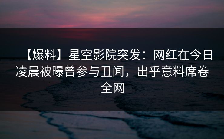 【爆料】星空影院突发:网红在今日凌晨被曝曾参与丑闻,出乎意料席卷全网