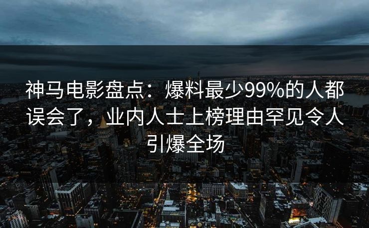 神马电影盘点:爆料最少99%的人都误会了,业内人士上榜理由罕见令人引爆全场