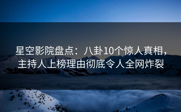 星空影院盘点：八卦10个惊人真相，主持人上榜理由彻底令人全网炸裂
