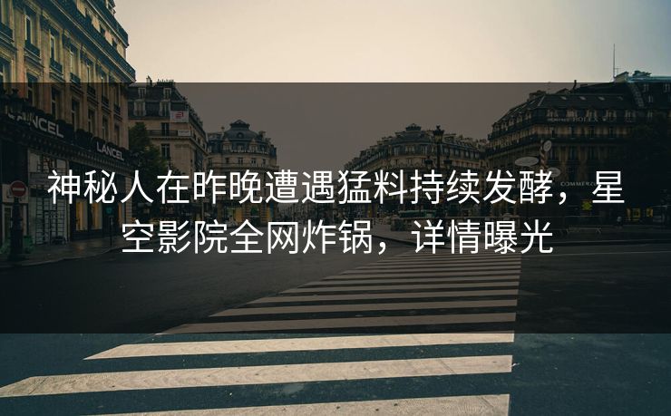 神秘人在昨晚遭遇猛料持续发酵,星空影院全网炸锅,详情曝光