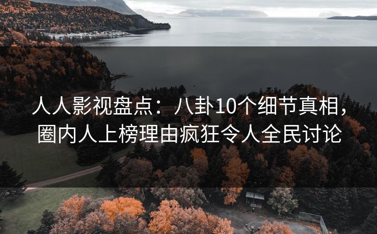 人人影视盘点:八卦10个细节真相,圈内人上榜理由疯狂令人全民讨论
