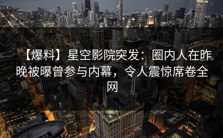 【爆料】星空影院突发：圈内人在昨晚被曝曾参与内幕，令人震惊席卷全网