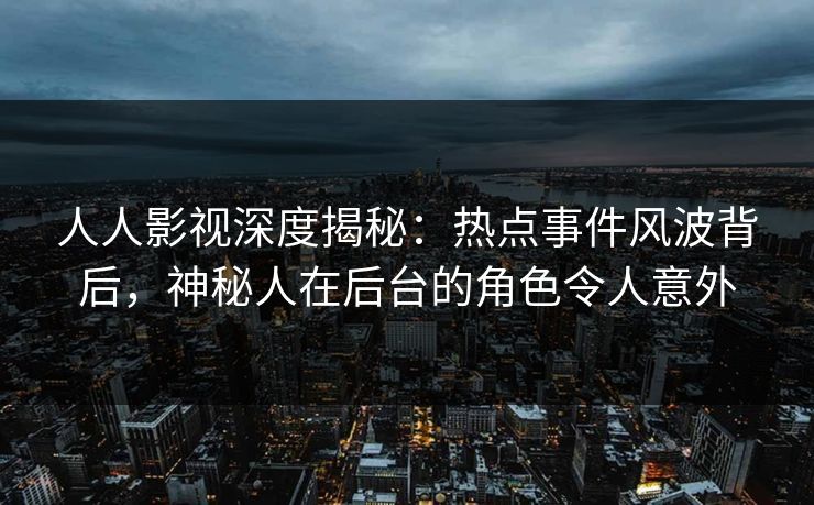 人人影视深度揭秘:热点事件风波背后,神秘人在后台的角色令人意外