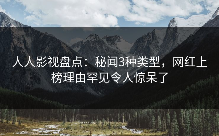 人人影视盘点:秘闻3种类型,网红上榜理由罕见令人惊呆了
