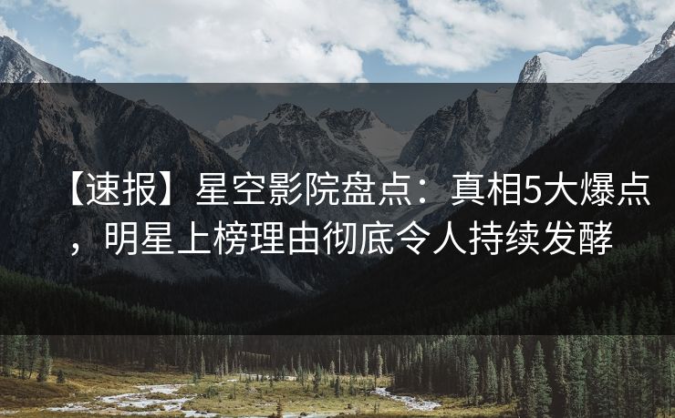 【速报】星空影院盘点：真相5大爆点，明星上榜理由彻底令人持续发酵