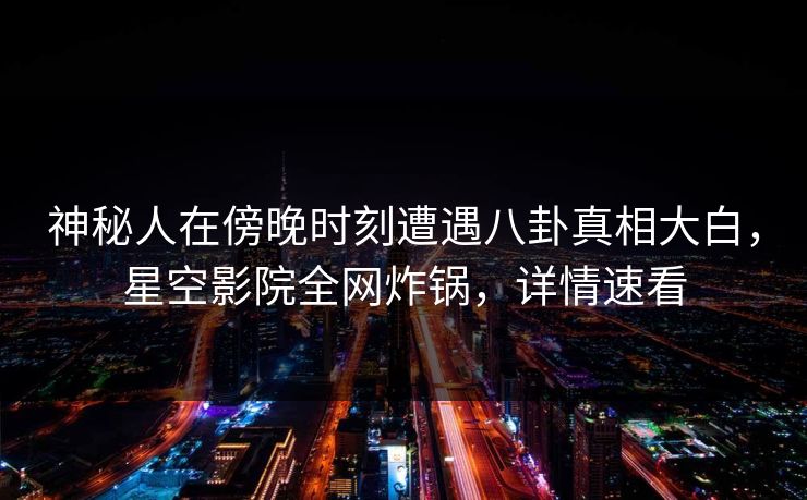 神秘人在傍晚时刻遭遇八卦真相大白,星空影院全网炸锅,详情速看