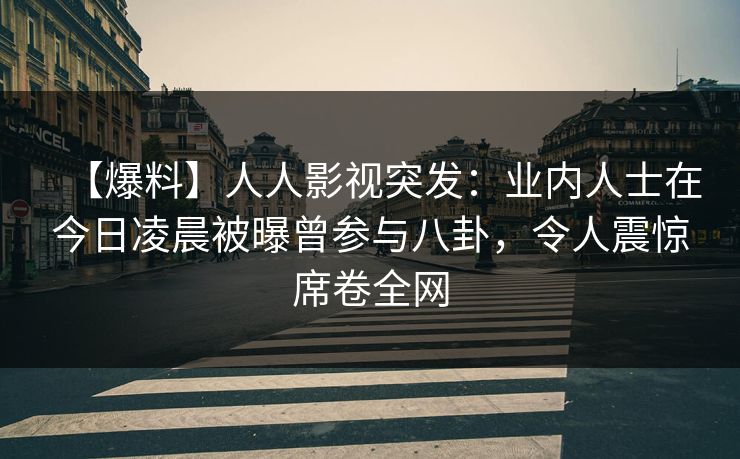 【爆料】人人影视突发：业内人士在今日凌晨被曝曾参与八卦，令人震惊席卷全网
