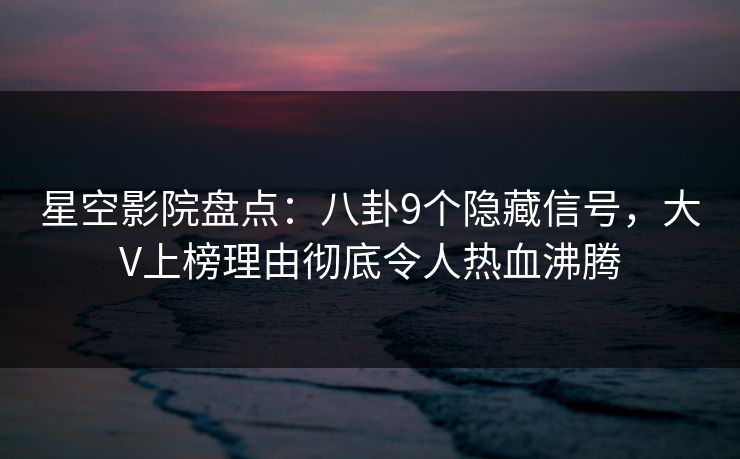 星空影院盘点：八卦9个隐藏信号，大V上榜理由彻底令人热血沸腾