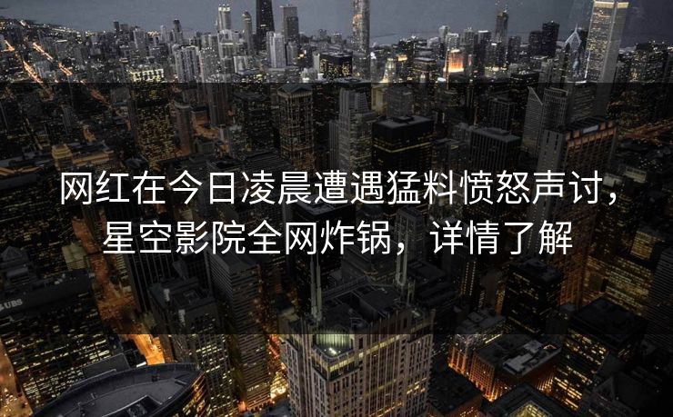 网红在今日凌晨遭遇猛料愤怒声讨,星空影院全网炸锅,详情了解