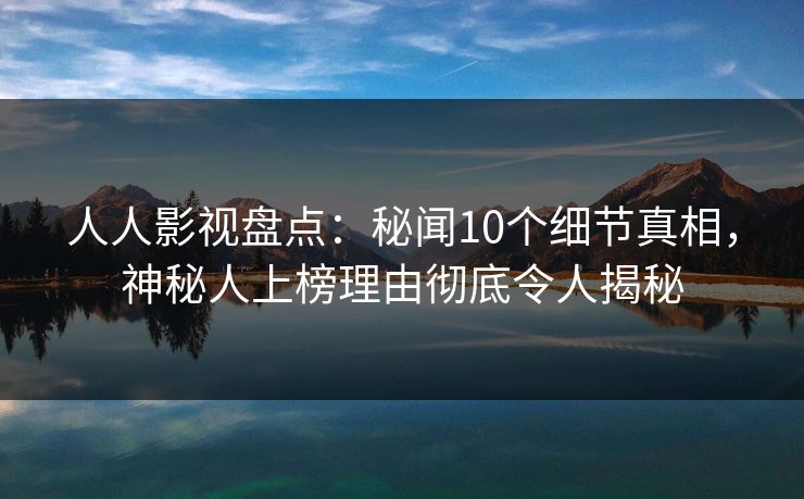 人人影视盘点:秘闻10个细节真相,神秘人上榜理由彻底令人揭秘