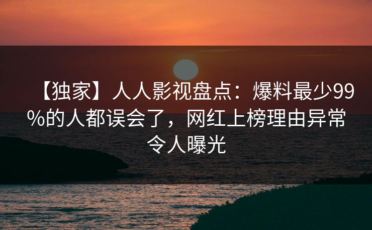 【独家】人人影视盘点：爆料最少99%的人都误会了，网红上榜理由异常令人曝光