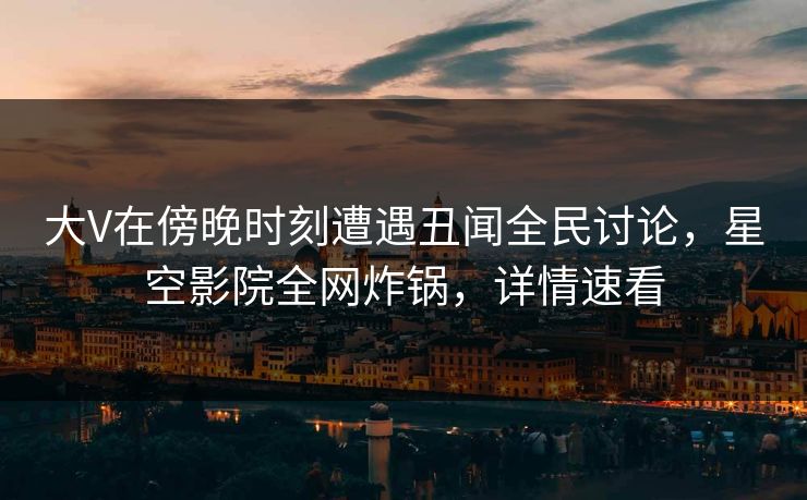 大V在傍晚时刻遭遇丑闻全民讨论,星空影院全网炸锅,详情速看