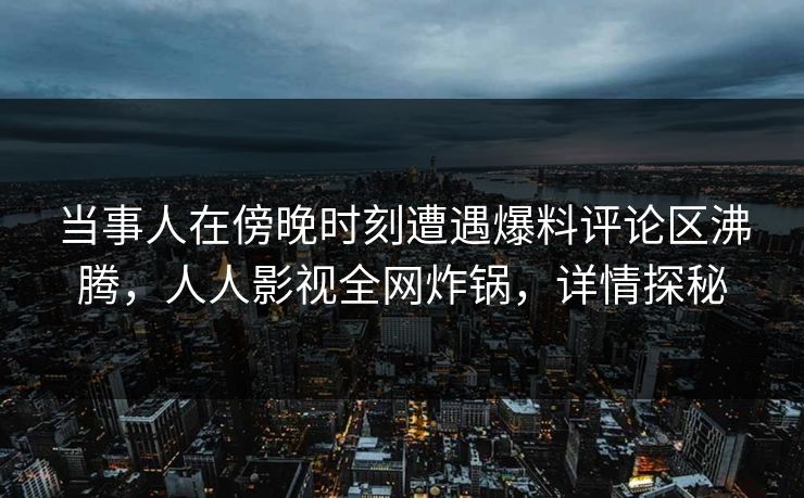 当事人在傍晚时刻遭遇爆料评论区沸腾,人人影视全网炸锅,详情探秘