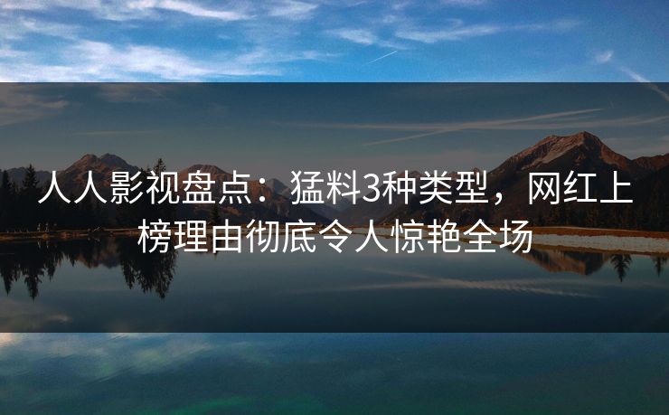 人人影视盘点:猛料3种类型,网红上榜理由彻底令人惊艳全场