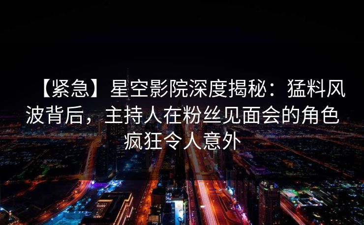 【紧急】星空影院深度揭秘:猛料风波背后,主持人在粉丝见面会的角色疯狂令人意外