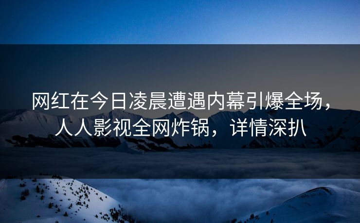 网红在今日凌晨遭遇内幕引爆全场,人人影视全网炸锅,详情深扒
