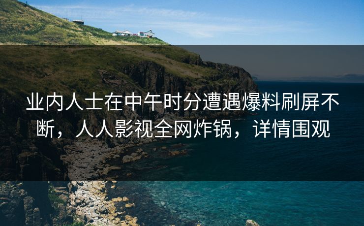 业内人士在中午时分遭遇爆料刷屏不断,人人影视全网炸锅,详情围观 业内人士在中午时分遭遇爆料刷屏不断,人人影视全网炸锅,详情围观