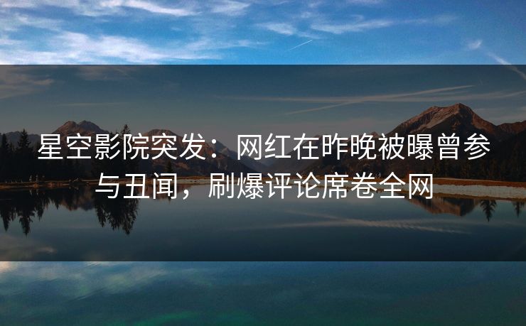 星空影院突发：网红在昨晚被曝曾参与丑闻，刷爆评论席卷全网