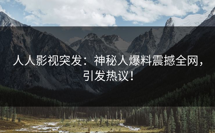 人人影视突发:神秘人爆料震撼全网,引发热议!