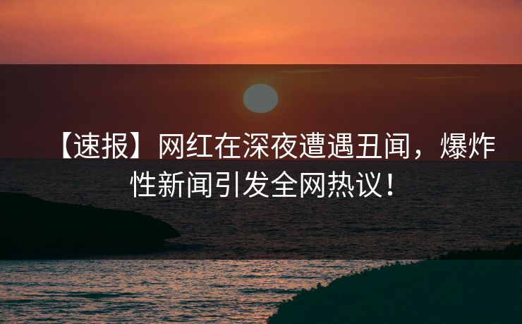 【速报】网红在深夜遭遇丑闻，爆炸性新闻引发全网热议！