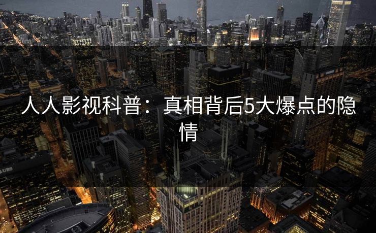 人人影视科普:真相背后5大爆点的隐情