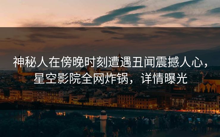 神秘人在傍晚时刻遭遇丑闻震撼人心,星空影院全网炸锅,详情曝光