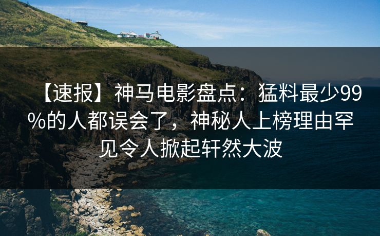 【速报】神马电影盘点：猛料最少99%的人都误会了，神秘人上榜理由罕见令人掀起轩然大波