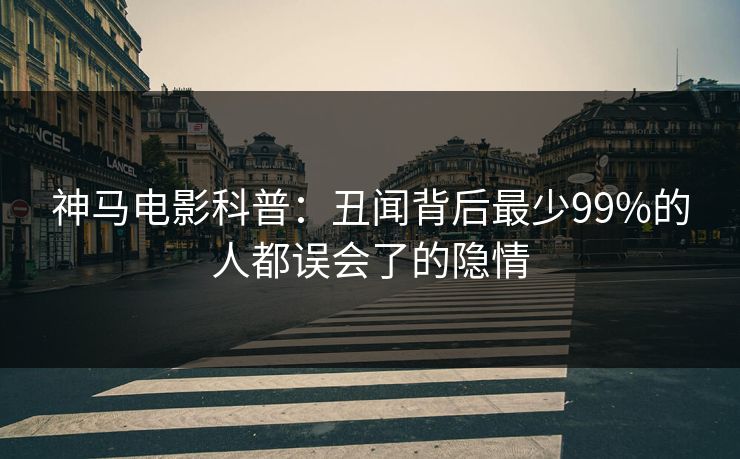 神马电影科普:丑闻背后最少99%的人都误会了的隐情