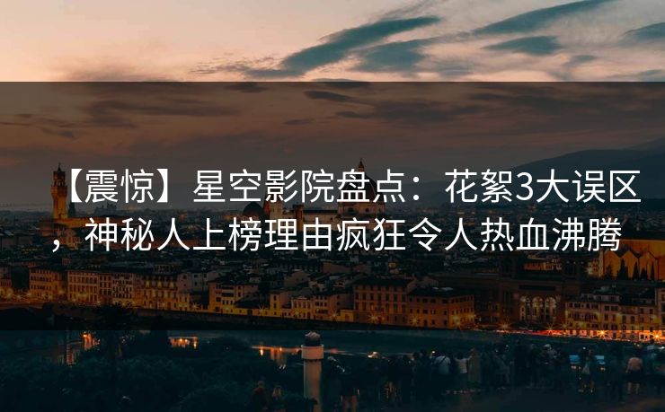 【震惊】星空影院盘点:花絮3大误区,神秘人上榜理由疯狂令人热血沸腾