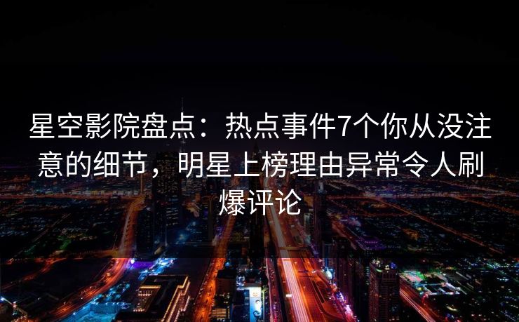 星空影院盘点：热点事件7个你从没注意的细节，明星上榜理由异常令人刷爆评论