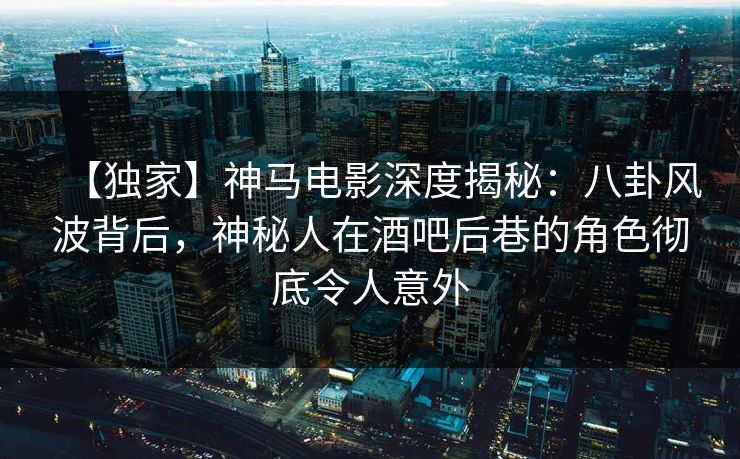 【独家】神马电影深度揭秘:八卦风波背后,神秘人在酒吧后巷的角色彻底令人意外