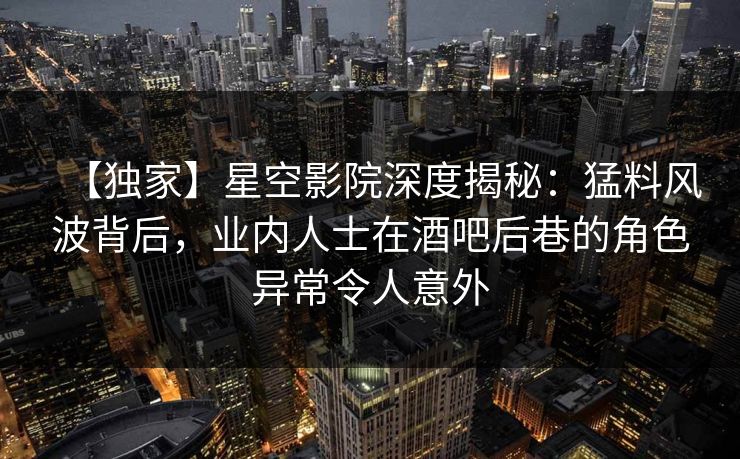 【独家】星空影院深度揭秘:猛料风波背后,业内人士在酒吧后巷的角色异常令人意外