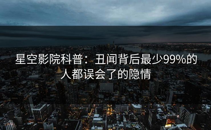 星空影院科普:丑闻背后最少99%的人都误会了的隐情